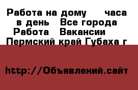 Работа на дому 2-3 часа в день - Все города Работа » Вакансии   . Пермский край,Губаха г.